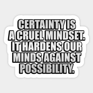 Certainty is a cruel mindset. It hardens our minds against possibility Sticker